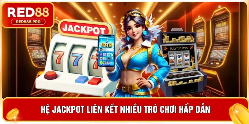 Hệ jackpot liên kết nhiều trò chơi hấp dẫn